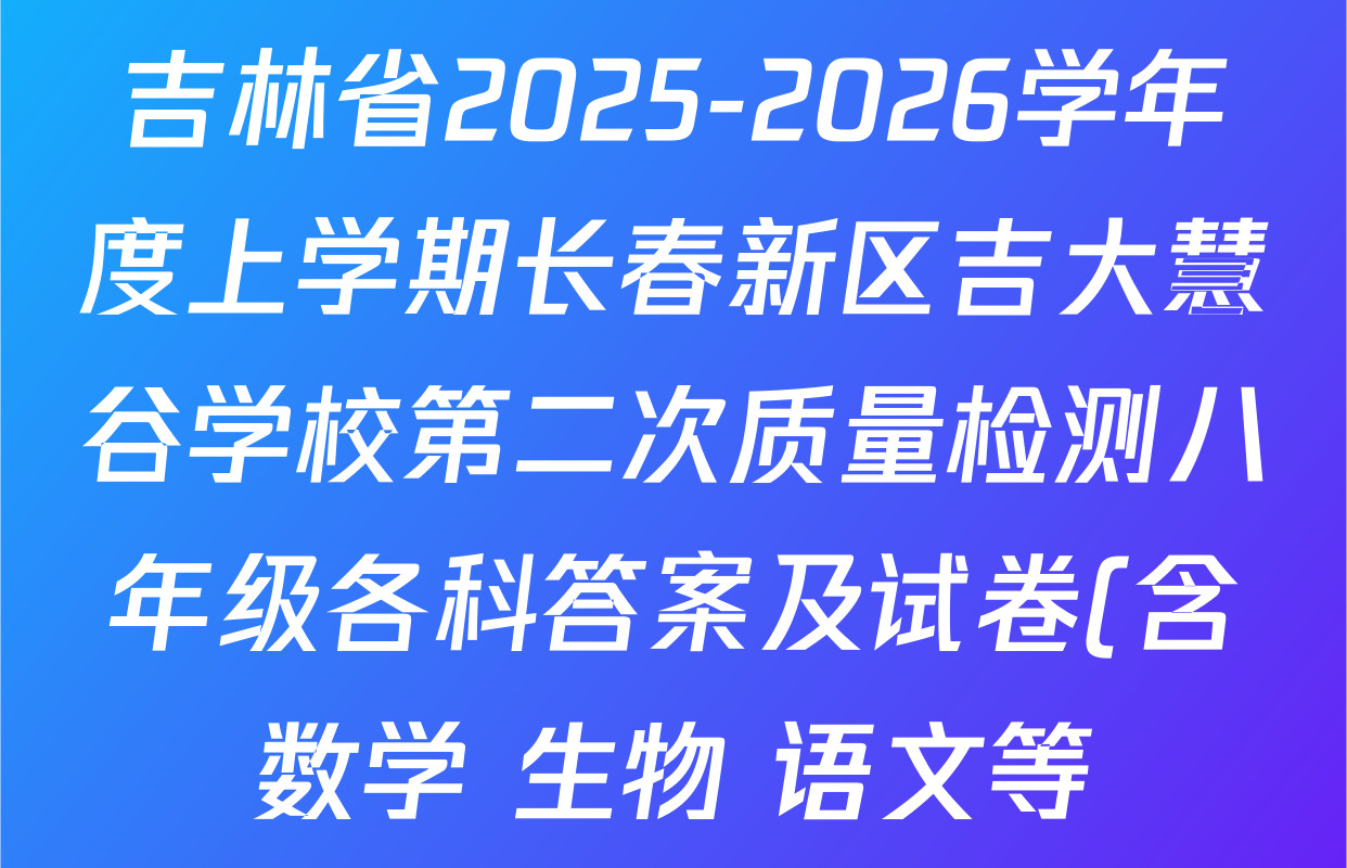 吉林省2025-2026学年度上学期长春新区吉大慧谷学校第二次质量检测八年级各科答案及试卷(含数学 生物 语文等) 吉林省2025-2026学年度上学期长春新区吉大慧谷学校第二次质量检测八年级各科答案及试卷(含数学 生物 语文等)